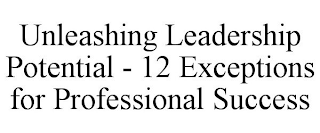 UNLEASHING LEADERSHIP POTENTIAL - 12 EXCEPTIONS FOR PROFESSIONAL SUCCESS