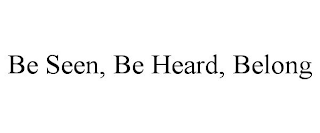 BE SEEN, BE HEARD, BELONG