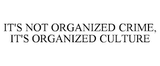 IT'S NOT ORGANIZED CRIME, IT'S ORGANIZED CULTURE