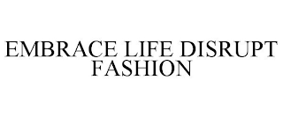 EMBRACE LIFE DISRUPT FASHION