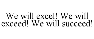 WE WILL EXCEL! WE WILL EXCEED! WE WILL SUCCEED!