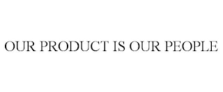 OUR PRODUCT IS OUR PEOPLE