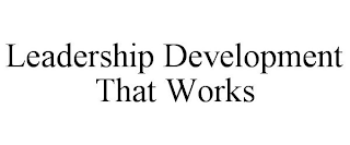 LEADERSHIP DEVELOPMENT THAT WORKS