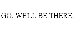 GO. WE'LL BE THERE.