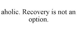 AHOLIC. RECOVERY IS NOT AN OPTION.