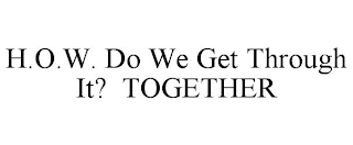 H.O.W. DO WE GET THROUGH IT? TOGETHER