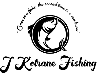 "ONCE IS A FLUKE, THE SECOND TIME IS A SEA BASS" J KOTRANE FISHING