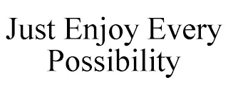 JUST ENJOY EVERY POSSIBILITY