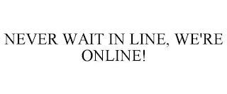 NEVER WAIT IN LINE, WE'RE ONLINE!