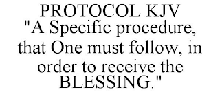 PROTOCOL KJV "A SPECIFIC PROCEDURE, THAT ONE MUST FOLLOW, IN ORDER TO RECEIVE THE BLESSING."