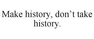 MAKE HISTORY, DON'T TAKE HISTORY.