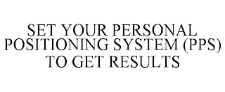 SET YOUR PERSONAL POSITIONING SYSTEM (PPS) TO GET RESULTS