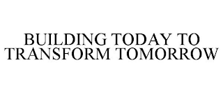 BUILDING TODAY TO TRANSFORM TOMORROW