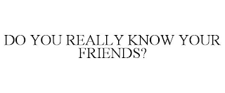 DO YOU REALLY KNOW YOUR FRIENDS?