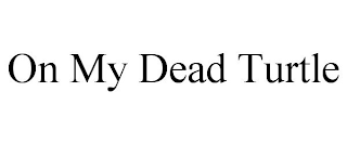 ON MY DEAD TURTLE