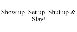 SHOW UP. SET UP. SHUT UP & SLAY!