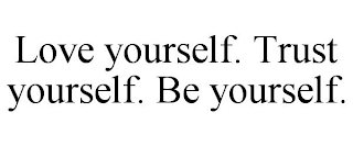 LOVE YOURSELF. TRUST YOURSELF. BE YOURSELF.