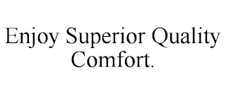ENJOY SUPERIOR QUALITY COMFORT.