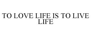 TO LOVE LIFE IS TO LIVE LIFE