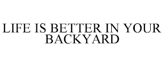 LIFE IS BETTER IN YOUR BACKYARD