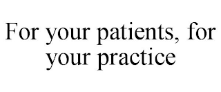 FOR YOUR PATIENTS, FOR YOUR PRACTICE