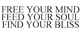 FREE YOUR MIND FEED YOUR SOUL FIND YOUR BLISS