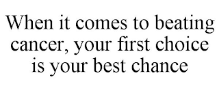 WHEN IT COMES TO BEATING CANCER, YOUR FIRST CHOICE IS YOUR BEST CHANCE