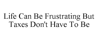 LIFE CAN BE FRUSTRATING BUT TAXES DON'T HAVE TO BE