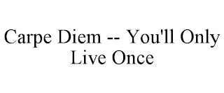 CARPE DIEM -- YOU'LL ONLY LIVE ONCE