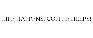 LIFE HAPPENS, COFFEE HELPS!