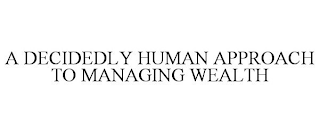 A DECIDEDLY HUMAN APPROACH TO MANAGING WEALTH