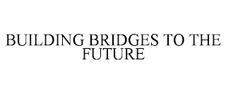 BUILDING BRIDGES TO THE FUTURE