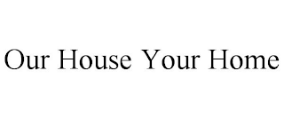 OUR HOUSE YOUR HOME