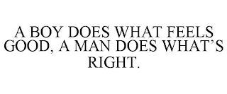 A BOY DOES WHAT FEELS GOOD, A MAN DOES WHAT'S RIGHT.