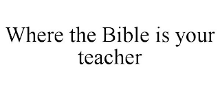 WHERE THE BIBLE IS YOUR TEACHER