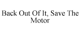 BACK OUT OF IT, SAVE THE MOTOR