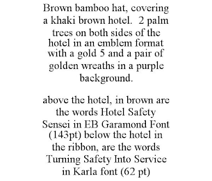 BROWN BAMBOO HAT, COVERING A KHAKI BROWN HOTEL. 2 PALM TREES ON BOTH SIDES OF THE HOTEL IN AN EMBLEM FORMAT WITH A GOLD 5 AND A PAIR OF GOLDEN WREATHS IN A PURPLE BACKGROUND. ABOVE THE HOTEL, IN BROWN ARE THE WORDS HOTEL SAFETY SENSEI IN EB GARAMOND FONT (143PT) BELOW THE HOTEL IN THE RIBBON, ARE THE WORDS TURNING SAFETY INTO SERVICE IN KARLA FONT (62 PT)