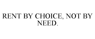 RENT BY CHOICE, NOT BY NEED.