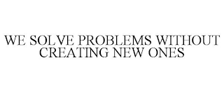 WE SOLVE PROBLEMS WITHOUT CREATING NEW ONES