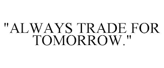 "ALWAYS TRADE FOR TOMORROW."