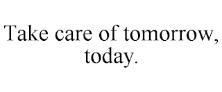 TAKE CARE OF TOMORROW, TODAY.