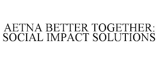 AETNA BETTER TOGETHER: SOCIAL IMPACT SOLUTIONS