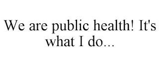 WE ARE PUBLIC HEALTH! IT'S WHAT I DO...