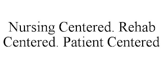 NURSING CENTERED. REHAB CENTERED. PATIENT CENTERED