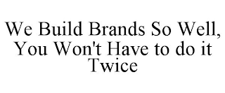 WE BUILD BRANDS SO WELL, YOU WON'T HAVE TO DO IT TWICE