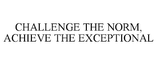 CHALLENGE THE NORM, ACHIEVE THE EXCEPTIONAL