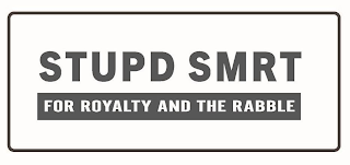 STUPD SMRT FOR ROYALTY AND THE RABBLE