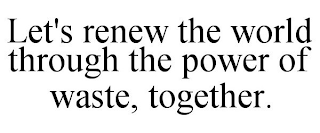 LET'S RENEW THE WORLD THROUGH THE POWER OF WASTE, TOGETHER.