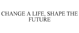 CHANGE A LIFE, SHAPE THE FUTURE