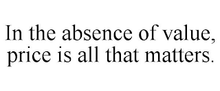 IN THE ABSENCE OF VALUE, PRICE IS ALL THAT MATTERS.